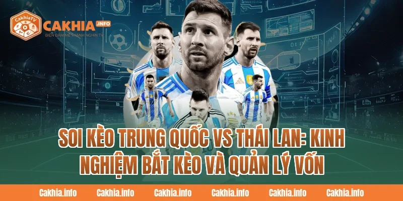 Soi Kèo Trung Quốc Vs Thái Lan: Kinh nghiệm bắt kèo và quản lý vốn tại CakhiaTv 